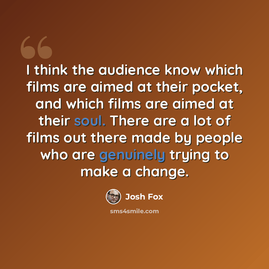 “I think the audience know which films are aimed at their pocket, and which films are aimed at their soul. There are a lot of films out there made by people who are genuinely trying to make a change.” quote by Josh Fox