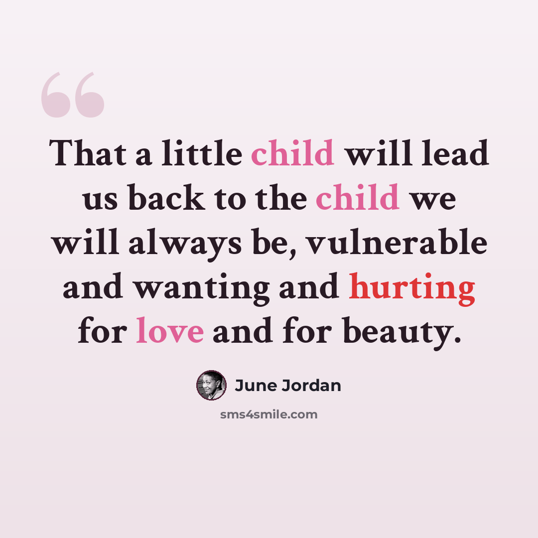 “That a little child will lead us back to the child we will always be, vulnerable and wanting and hurting for love and for beauty.” quote by June Jordan