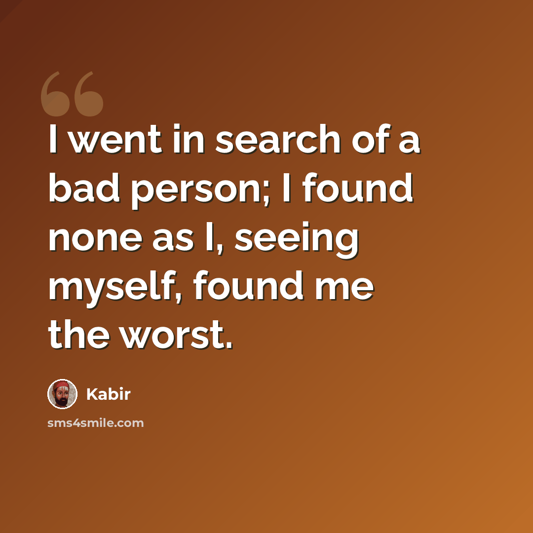“I went in search of a bad person; I found none as I, seeing myself, found me the worst.” quote by Kabir