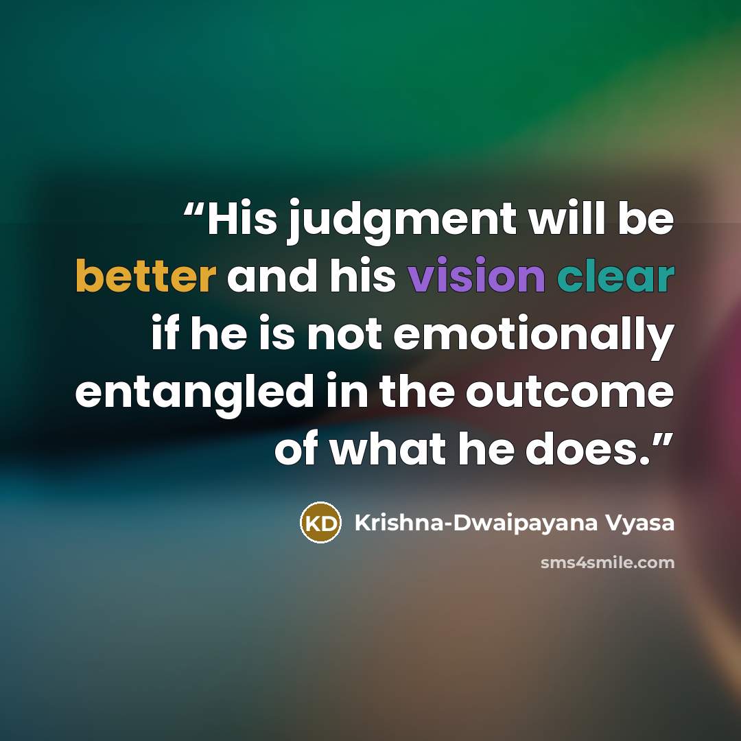 “His judgment will be better and his vision clear if he is not emotionally entangled in the outcome of what he does.” quote by Krishna-Dwaipayana Vyasa