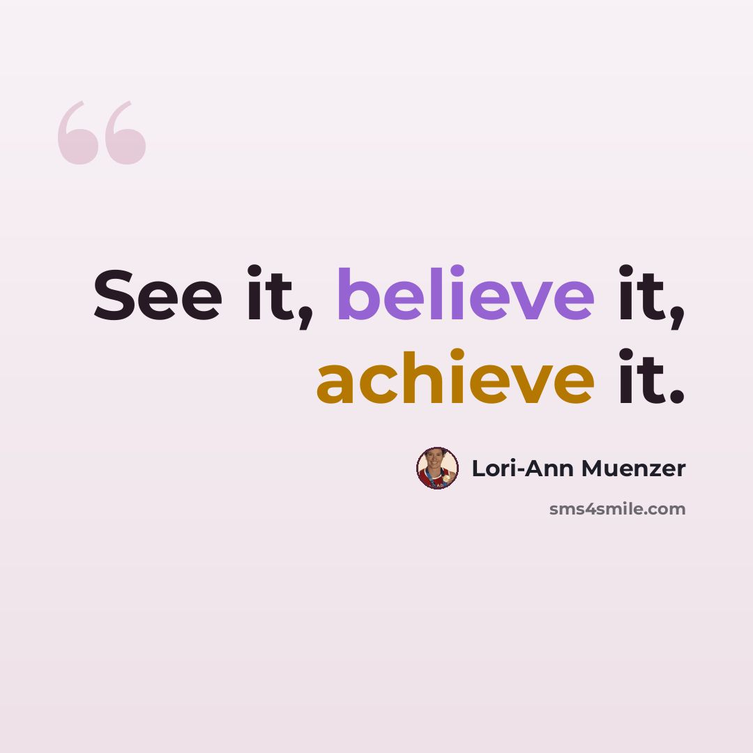 “See it, believe it, achieve it.” quote by Lori-Ann Muenzer