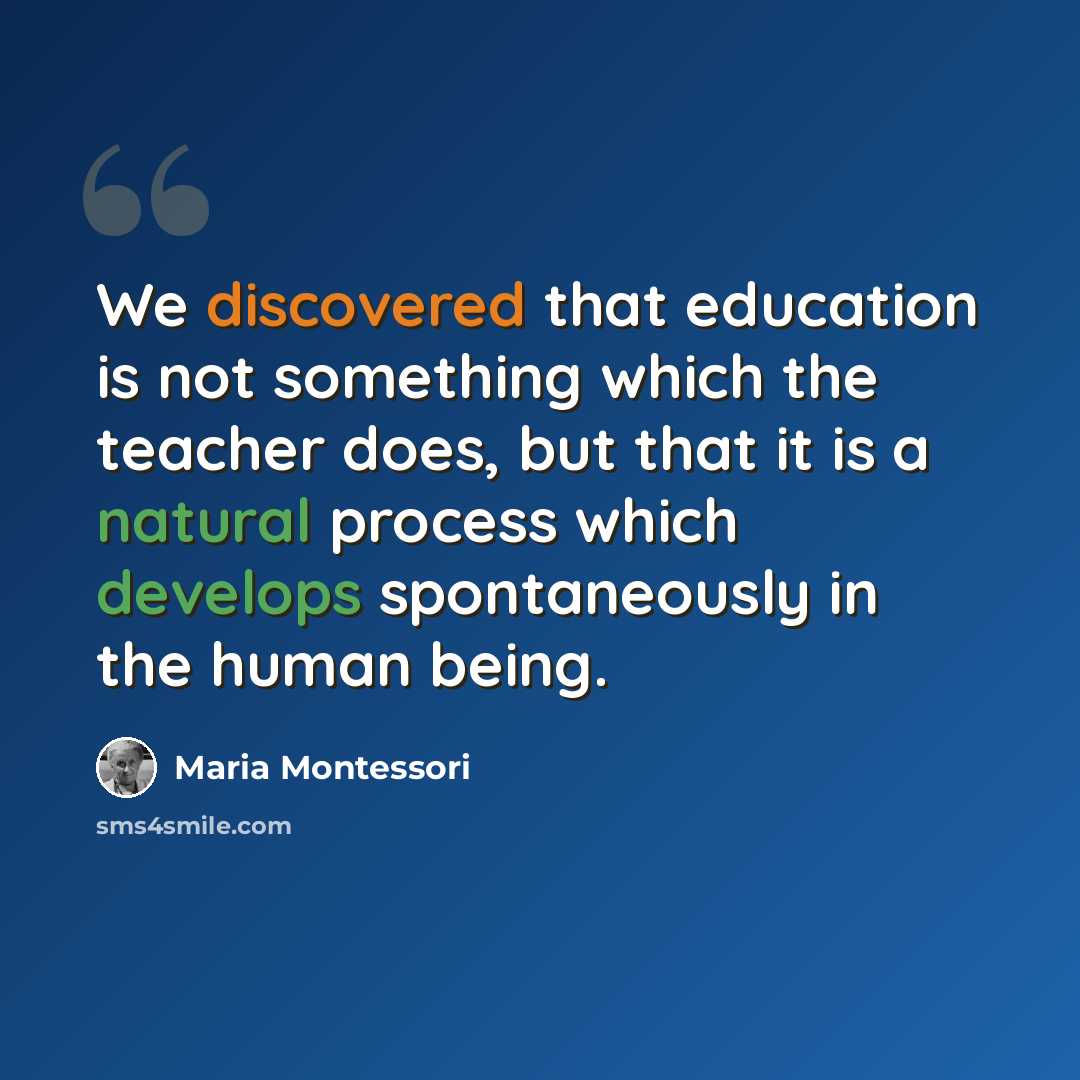 “We discovered that education is not something which the teacher does, but that it is a natural process which develops spontaneously in the human being.” quote by Maria Montessori