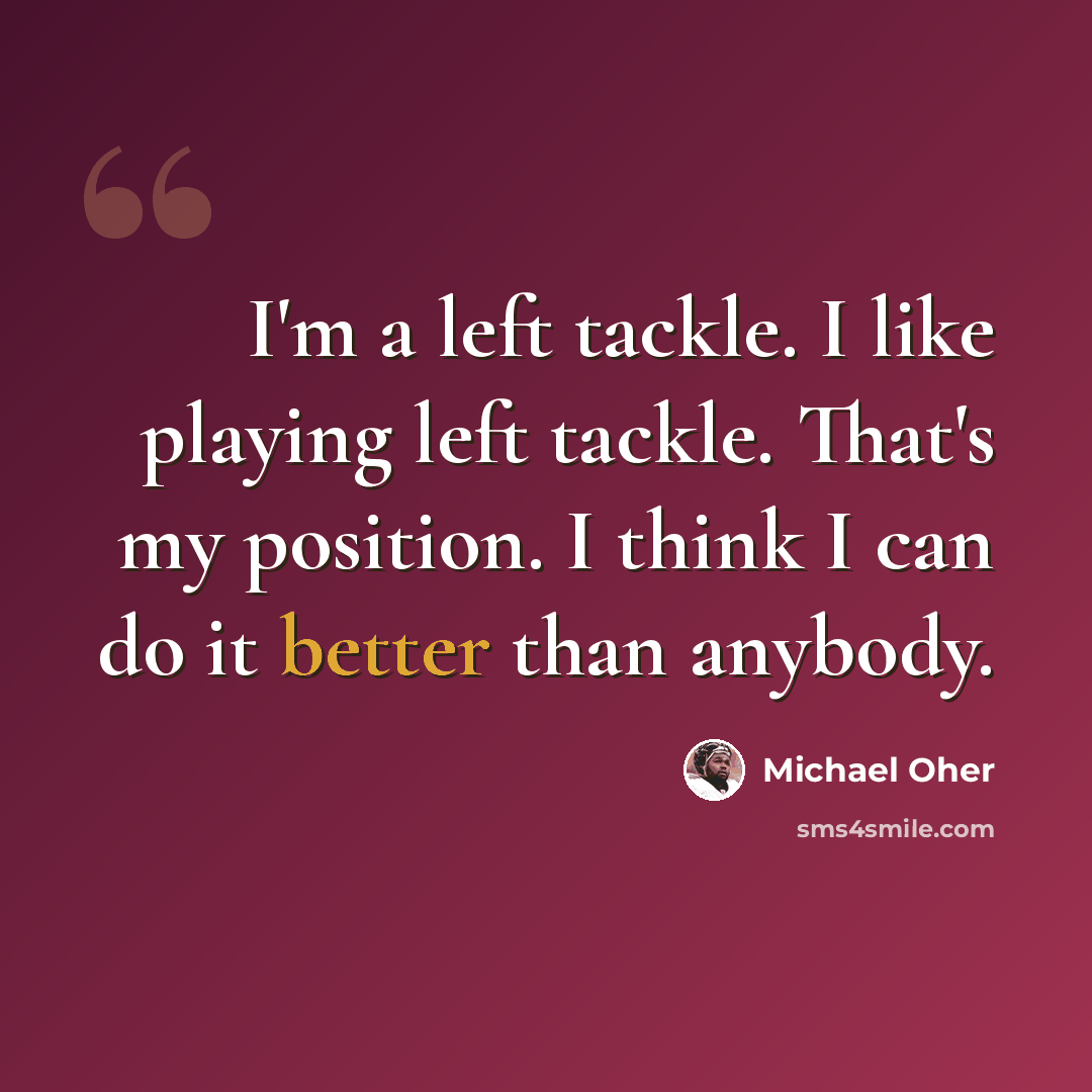 “I'm a left tackle. I like playing left tackle. That's my position. I think I can do it better than anybody.” quote by Michael Oher