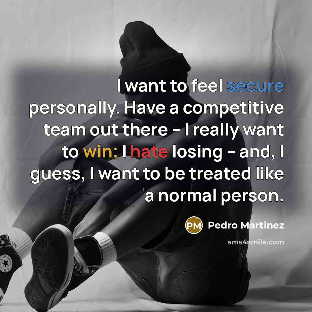 “I want to feel secure personally. Have a competitive team out there -- I really want to win; I hate losing -- and, I guess, I want to be treated like a normal person.” quote by Pedro Martinez