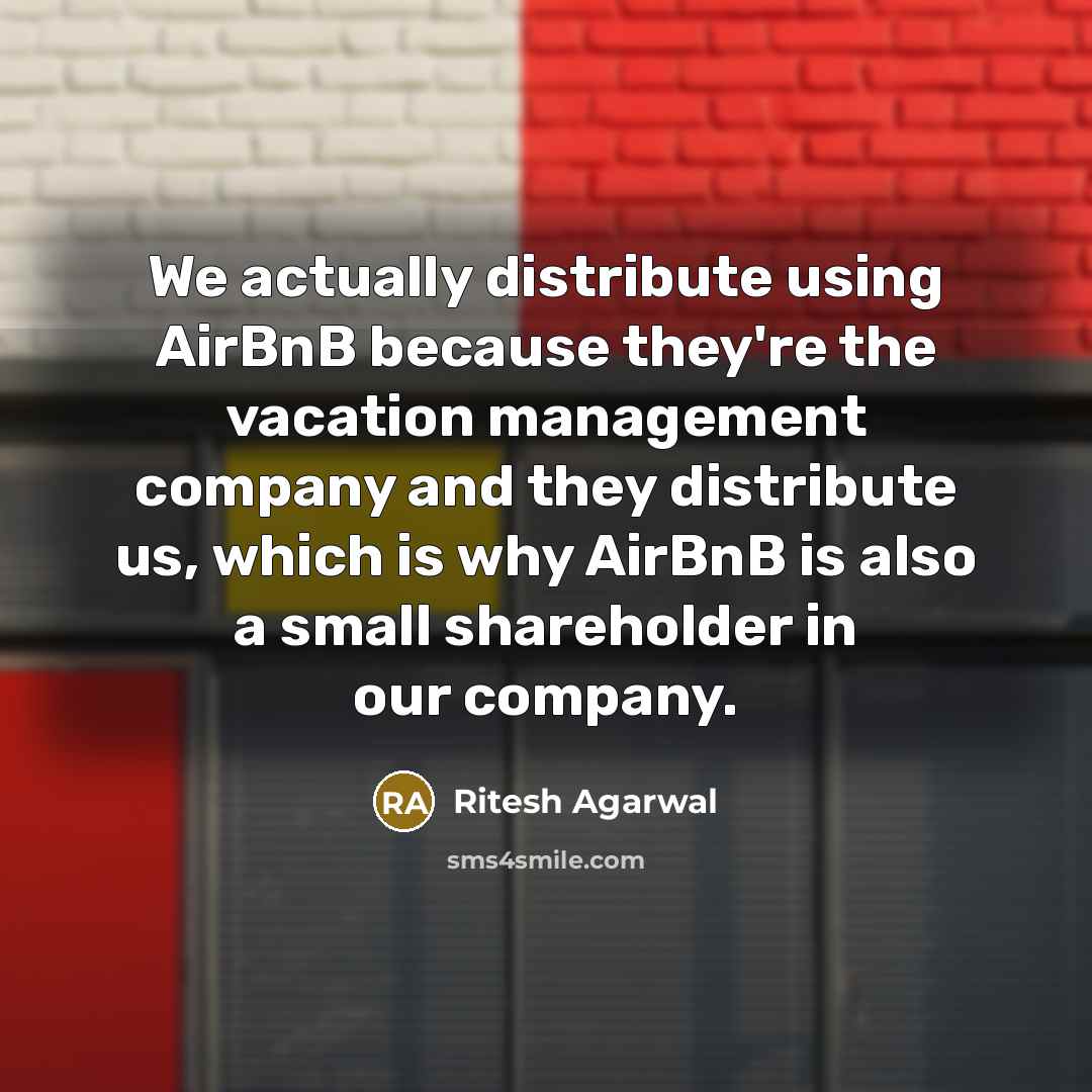 “We actually distribute using AirBnB because they're the vacation management company and they distribute us, which is why AirBnB is also a small shareholder in our company.” quote by Ritesh Agarwal