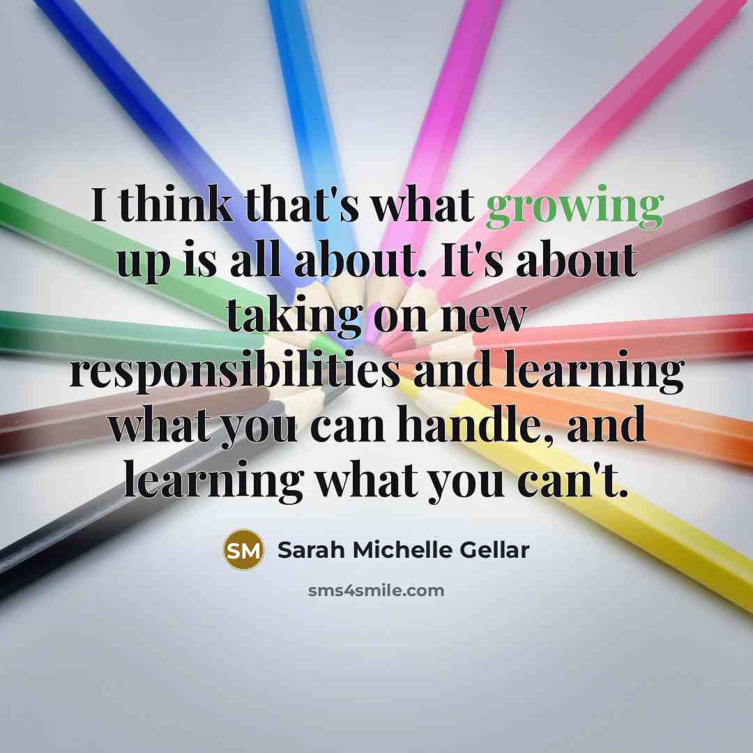 “I think that's what growing up is all about. It's about taking on new responsibilities and learning what you can handle, and learning what you can't.” quote by Sarah Michelle Gellar