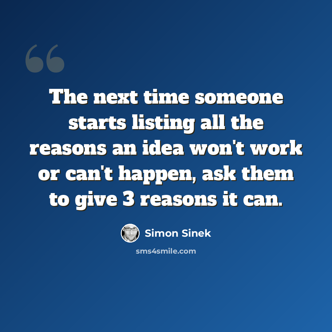 “The next time someone starts listing all the reasons an idea won't work or can't happen, ask them to give 3 reasons it can.” quote by Simon Sinek