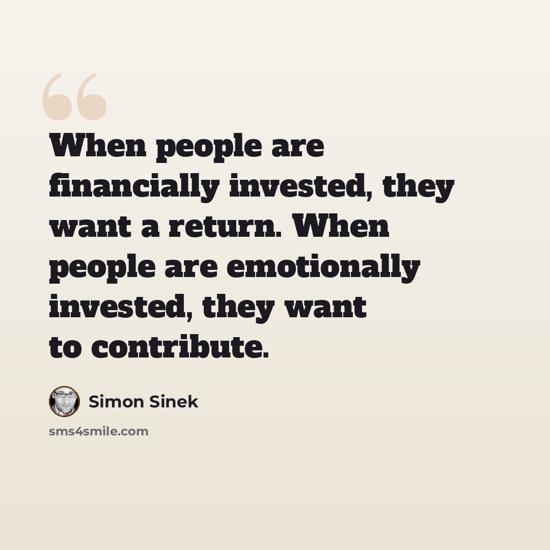 “When people are financially invested, they want a return. When people are emotionally invested, they want to contribute.” quote by Simon Sinek