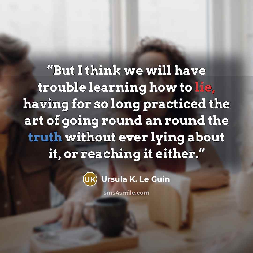 “But I think we will have trouble learning how to lie, having for so long practiced the art of going round an round the truth without ever lying about it, or reaching it either.” quote by Ursula K. Le Guin