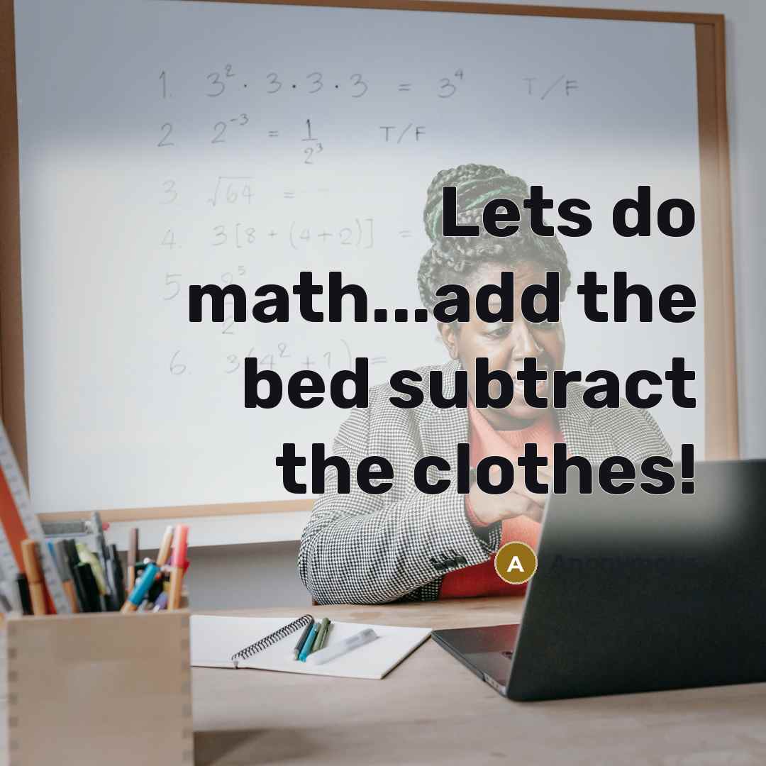 “Lets do math...add the bed subtract the clothes!” quote by Anonymous