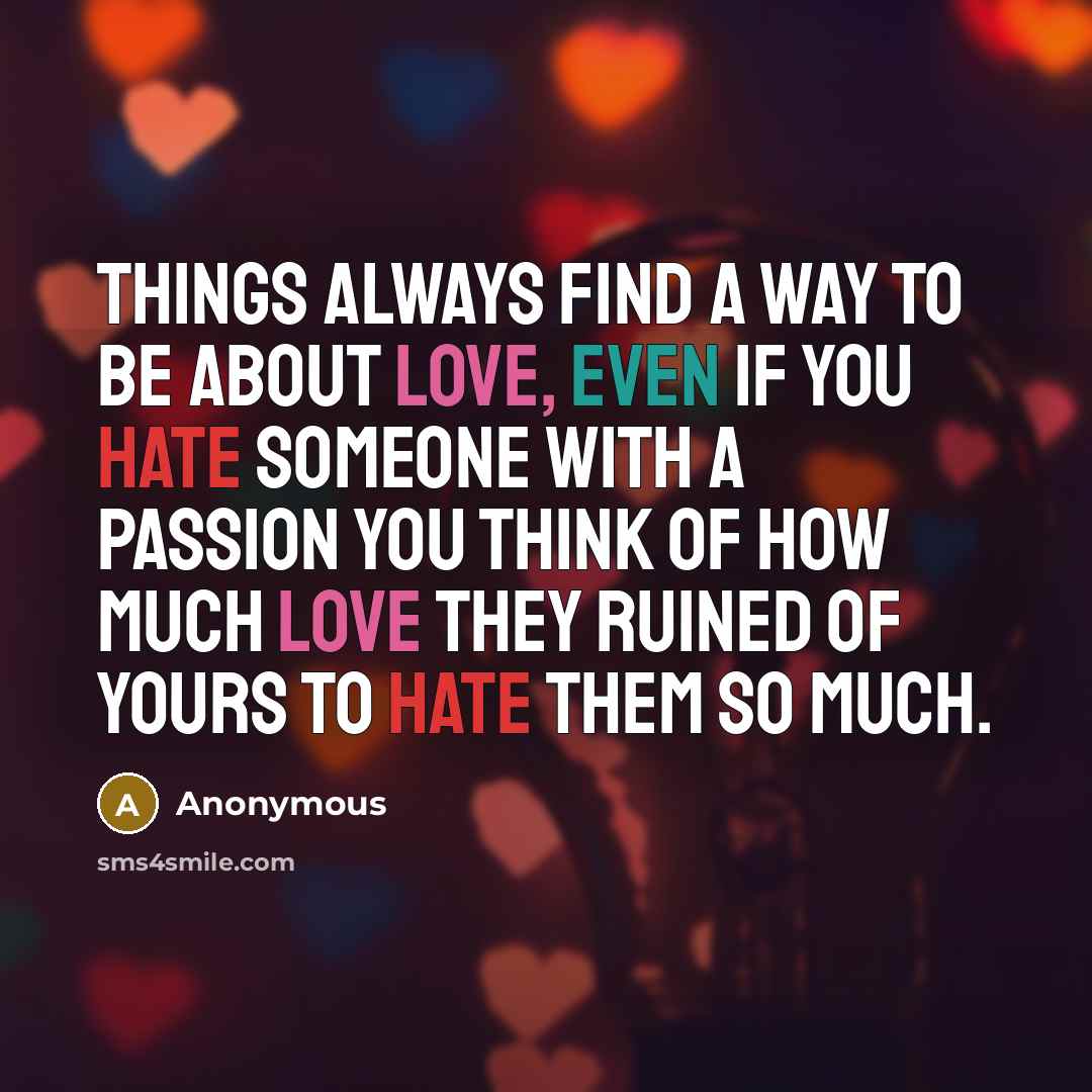 “Things always find a way to be about Love, even if you hate someone with a passion you think of how much love they ruined of yours to hate them so much.” quote by Anonymous