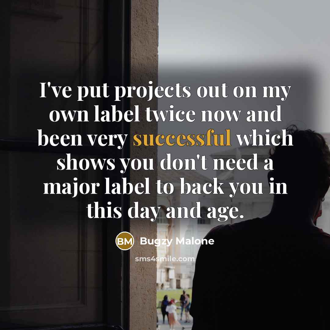“I've put projects out on my own label twice now and been very successful which shows you don't need a major label to back you in this day and age.” quote by Bugzy Malone