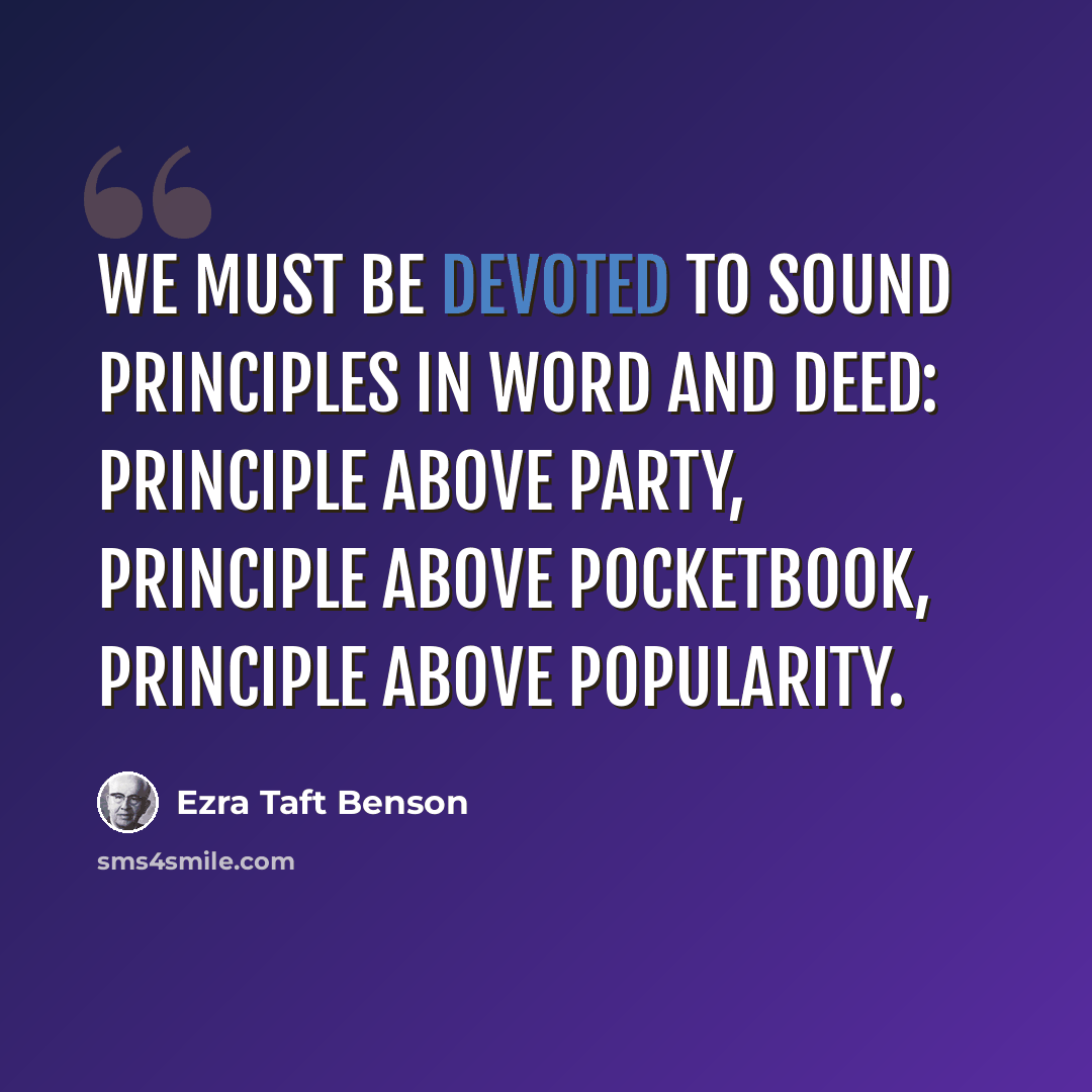 “We must be devoted to sound principles in word and deed: principle above party, principle above pocketbook, principle above popularity.” quote by Ezra Taft Benson