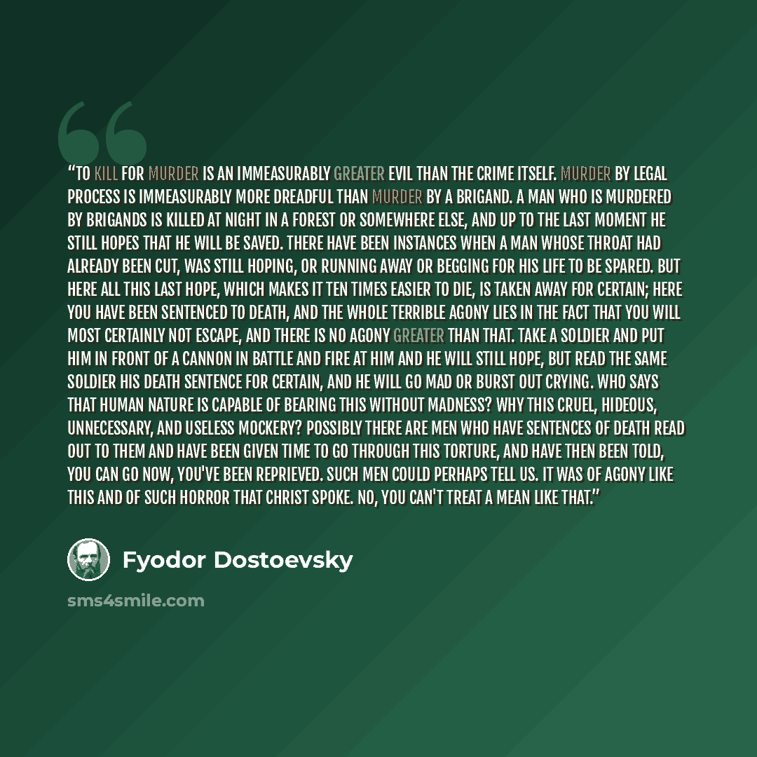 “To kill for murder is an immeasurably greater evil than the crime itself. Murder by legal process is immeasurably more dreadful than murder by a brigand. A man who is murdered by brigands is killed at night in a forest or somewhere else, and up to the last moment he still hopes that he will be…” quote by Fyodor Dostoevsky