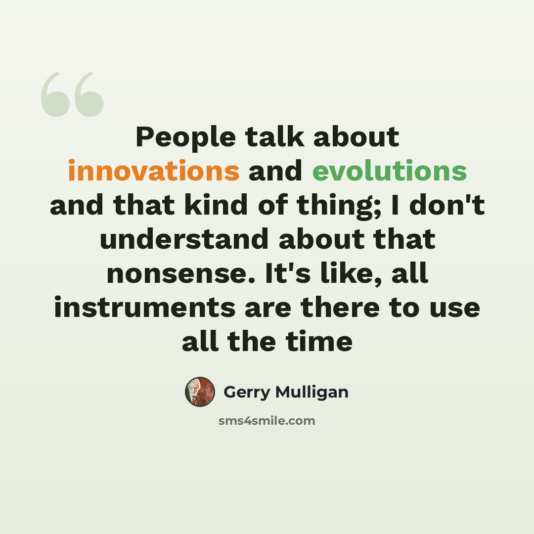 “People talk about innovations and evolutions and that kind of thing; I don't understand about that nonsense. It's like, all instruments are there to use all the time” quote by Gerry Mulligan