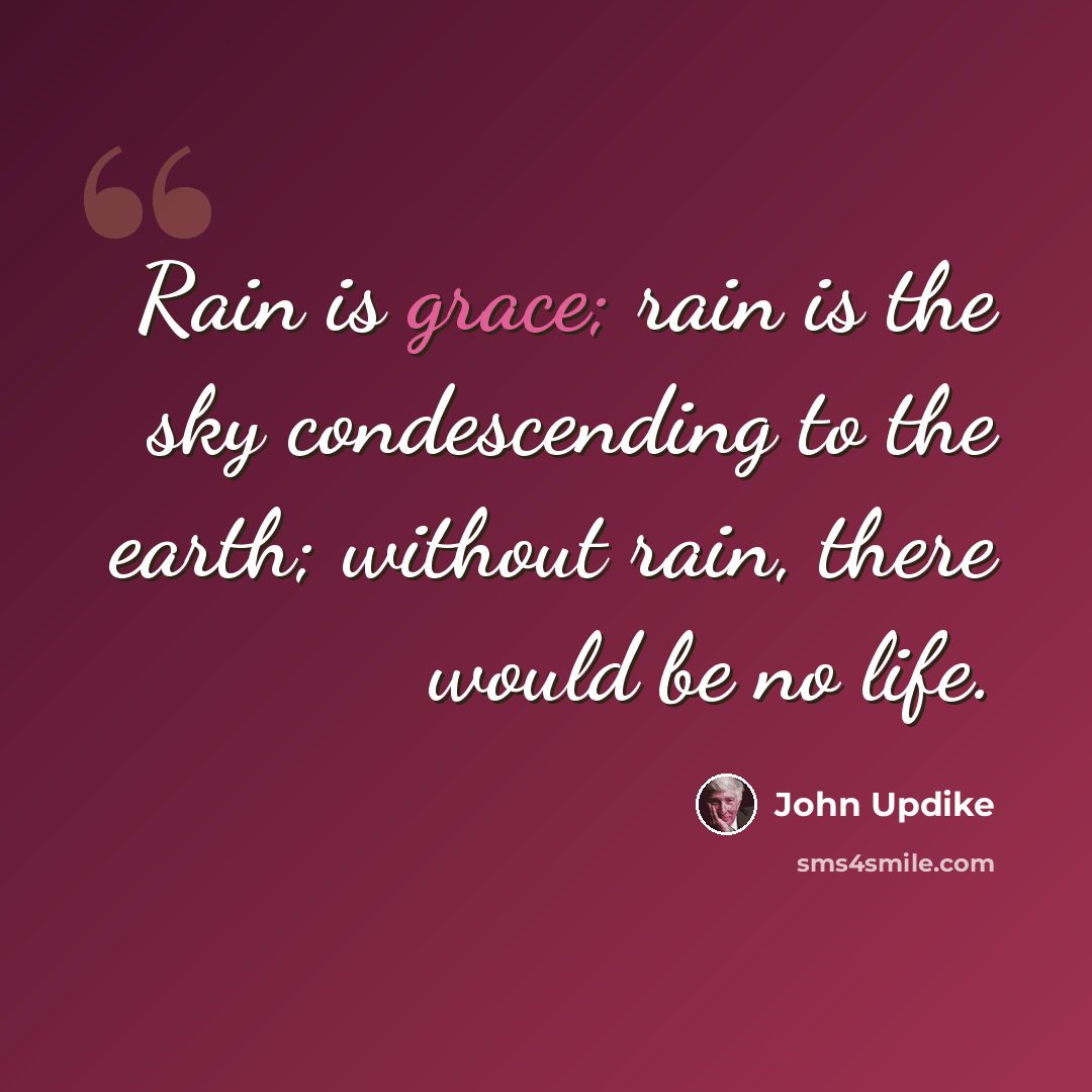 “Rain is grace; rain is the sky condescending to the earth; without rain, there would be no life.” quote by John Updike