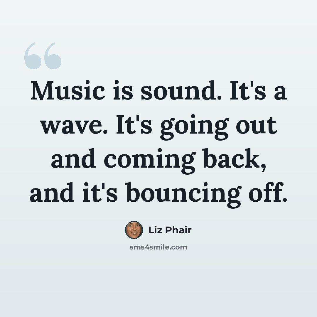 “Music is sound. It's a wave. It's going out and coming back, and it's bouncing off.” quote by Liz Phair