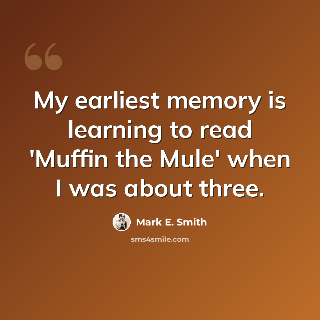 “My earliest memory is learning to read 'Muffin the Mule' when I was about three.” quote by Mark E. Smith