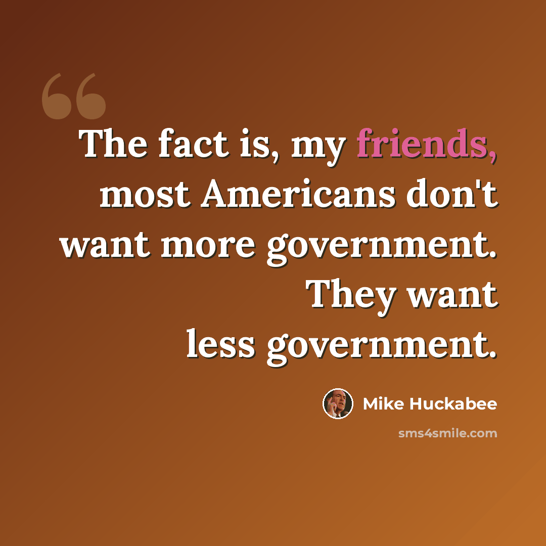 “The fact is, my friends, most Americans don't want more government. They want less government.” quote by Mike Huckabee