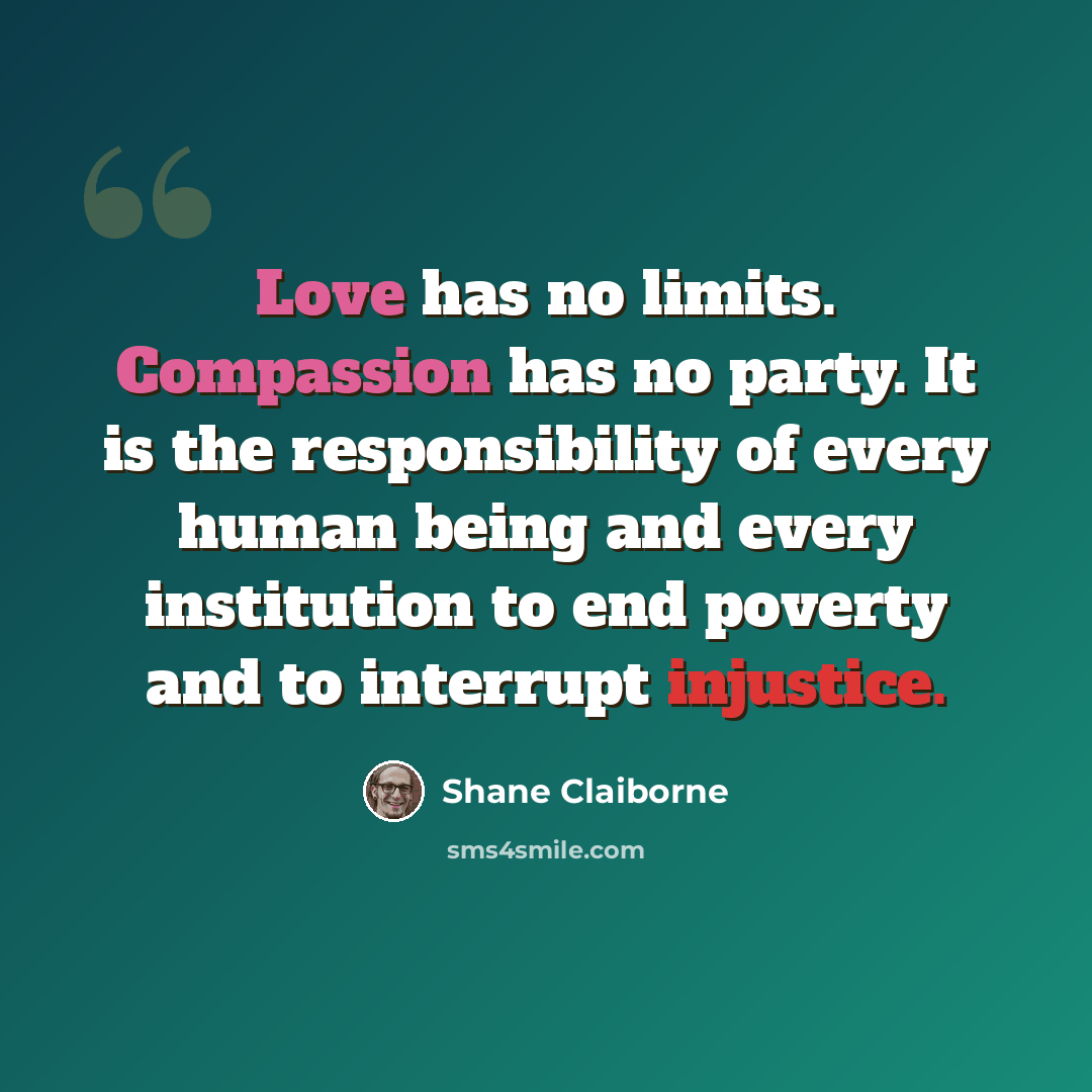 “Love has no limits. Compassion has no party. It is the responsibility of every human being and every institution to end poverty and to interrupt injustice.” quote by Shane Claiborne