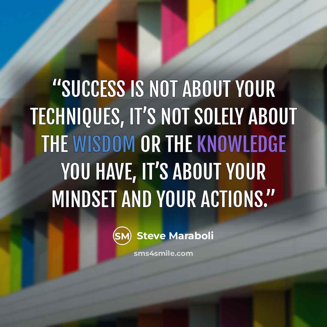 “Success is not about your techniques, it’s not solely about the wisdom or the knowledge you have, it’s about your mindset and your actions.” quote by Steve Maraboli