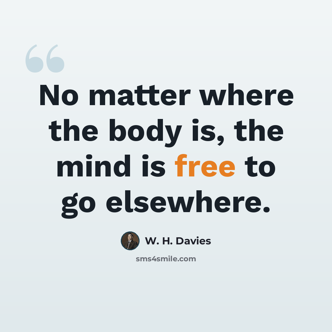 “No matter where the body is, the mind is free to go elsewhere.” quote by W. H. Davies
