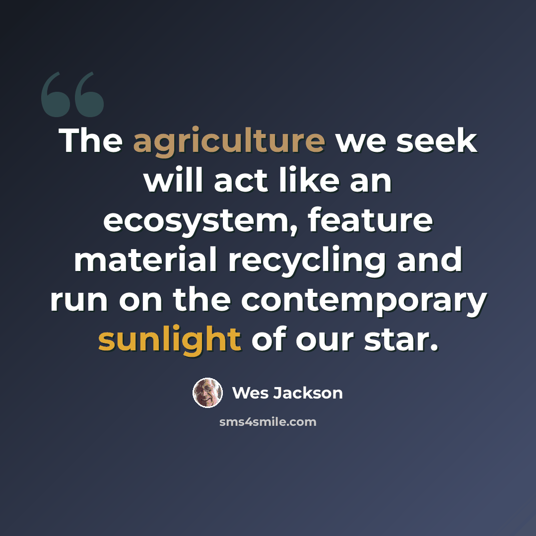 “The agriculture we seek will act like an ecosystem, feature material recycling and run on the contemporary sunlight of our star.” quote by Wes Jackson