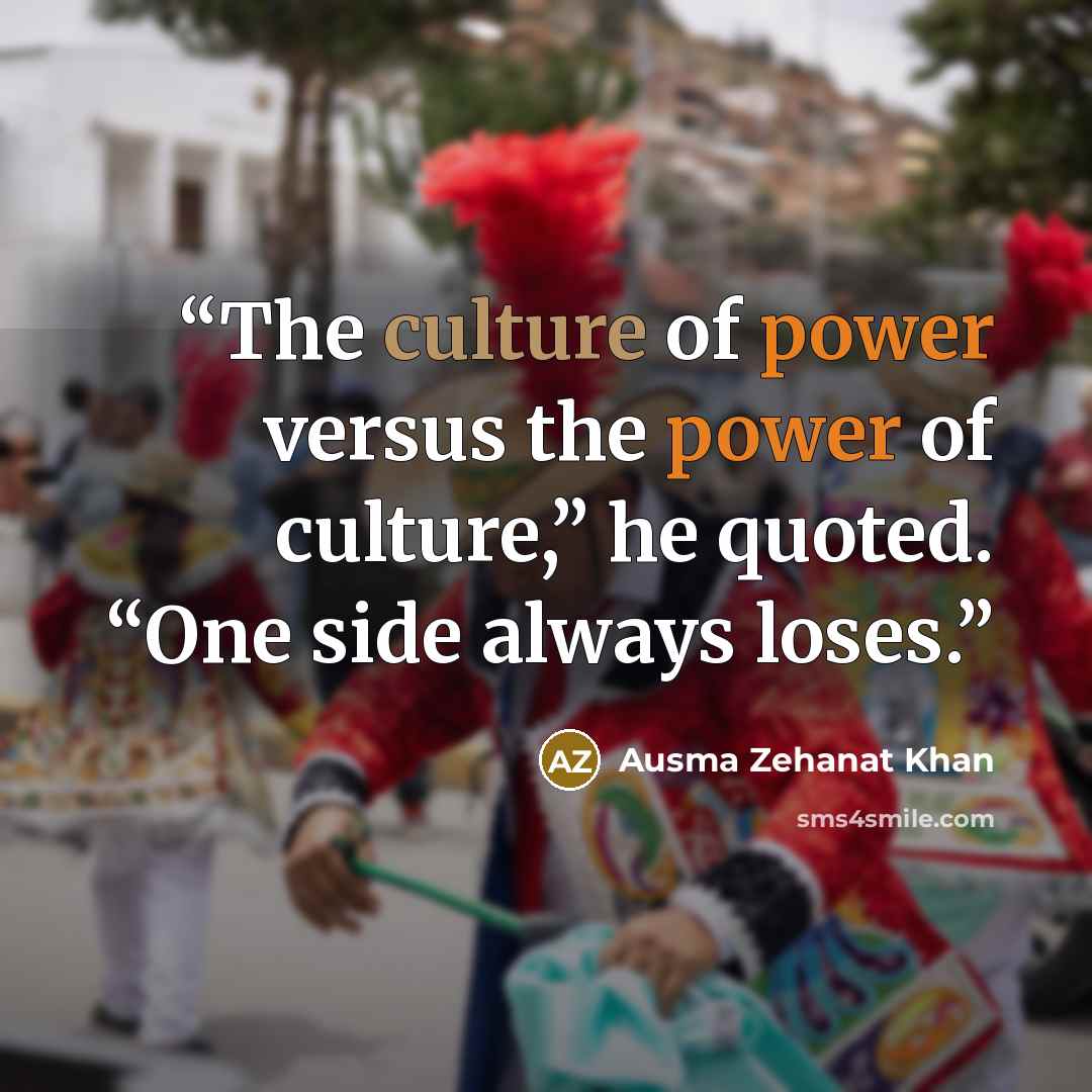 “The culture of power versus the power of culture,” he quoted. “One side always loses.” quote by Ausma Zehanat Khan