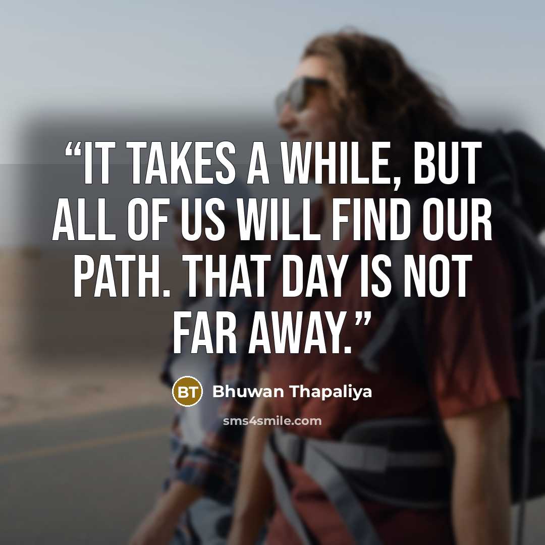 “It takes a while, but all of us will find our path. That day is not far away.” quote by Bhuwan Thapaliya