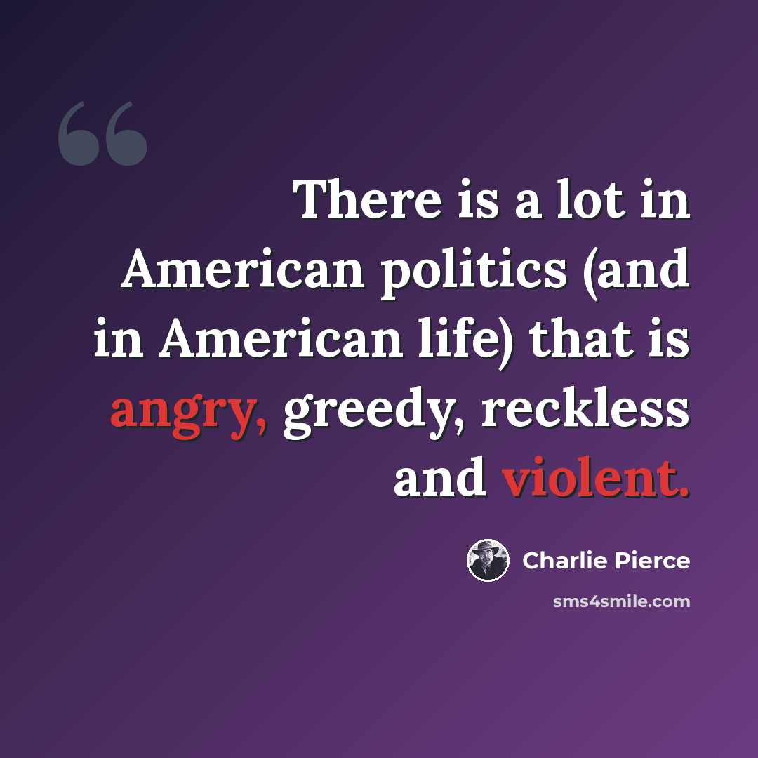 “There is a lot in American politics (and in American life) that is angry, greedy, reckless and violent.” quote by Charlie Pierce