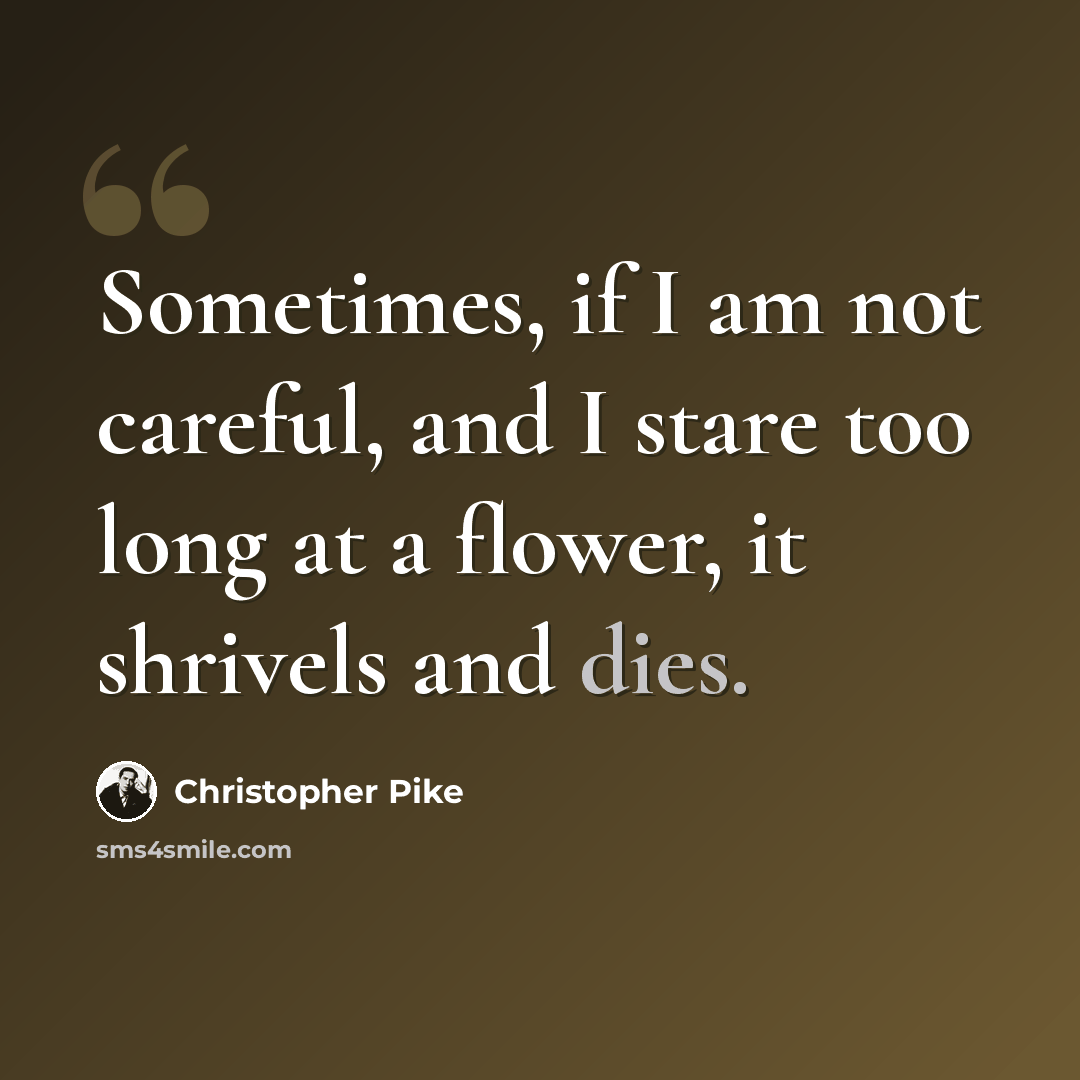 “Sometimes, if I am not careful, and I stare too long at a flower, it shrivels and dies.” quote by Christopher Pike