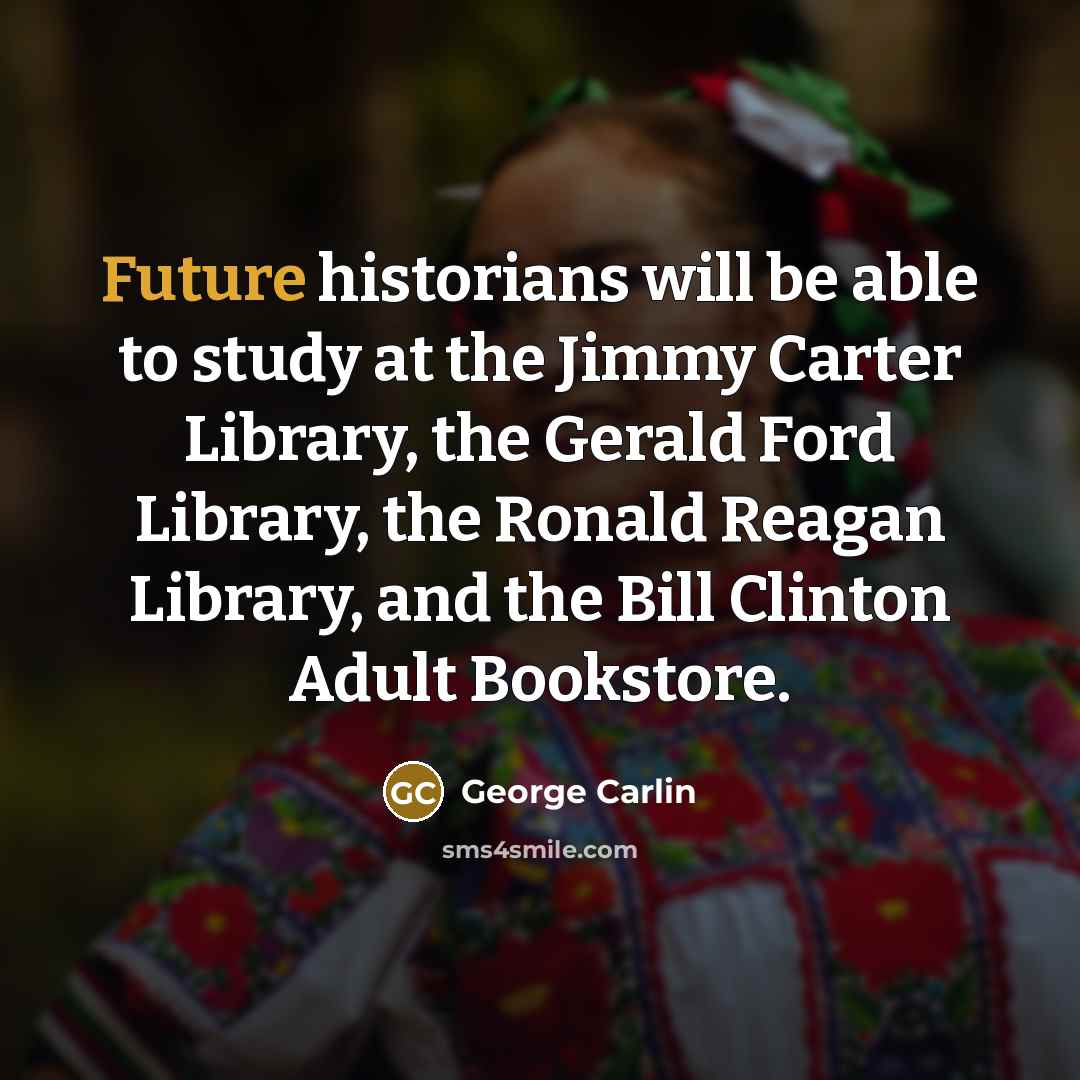 “Future historians will be able to study at the Jimmy Carter Library, the Gerald Ford Library, the Ronald Reagan Library, and the Bill Clinton Adult Bookstore.” quote by George Carlin
