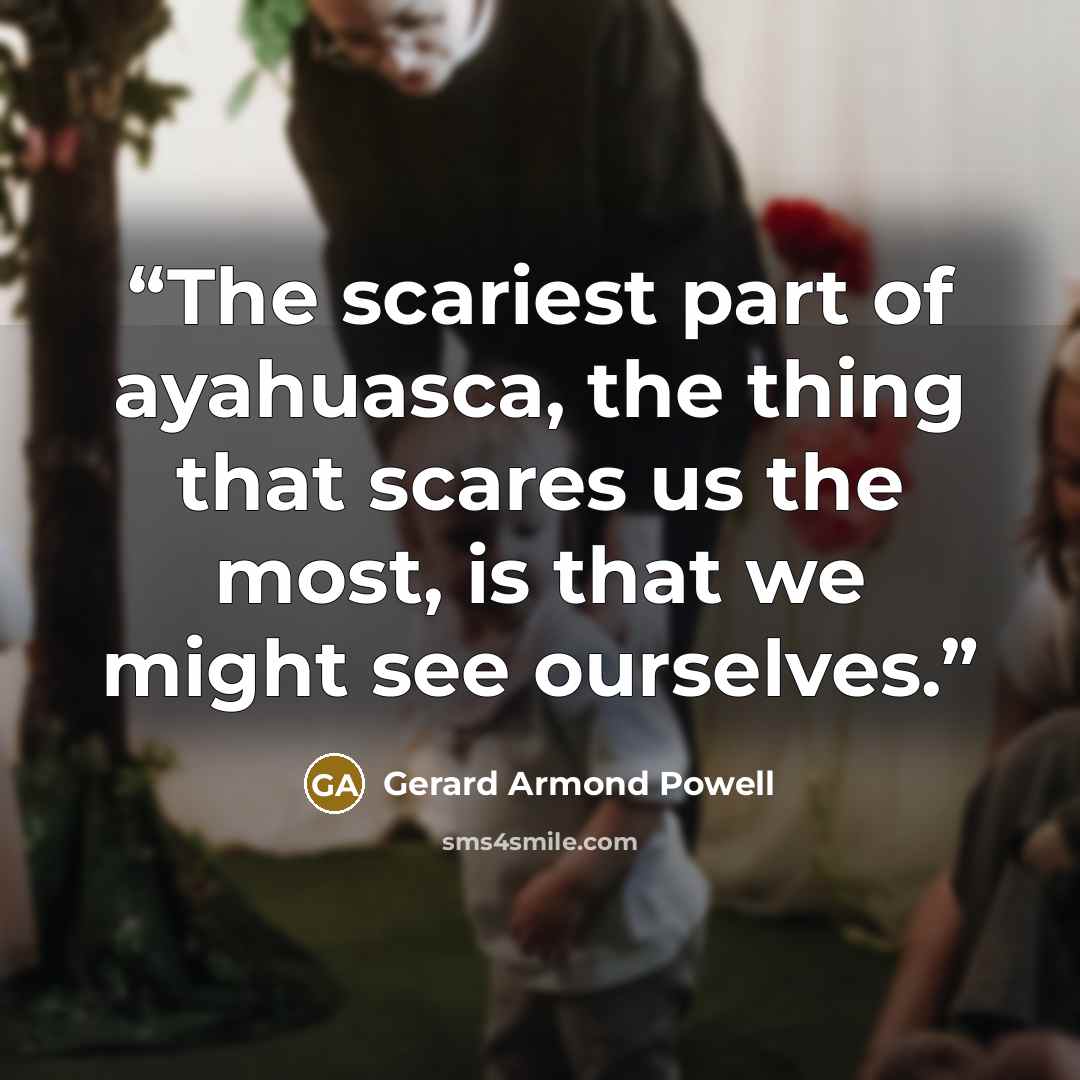 “The scariest part of ayahuasca, the thing that scares us the most, is that we might see ourselves.” quote by Gerard Armond Powell