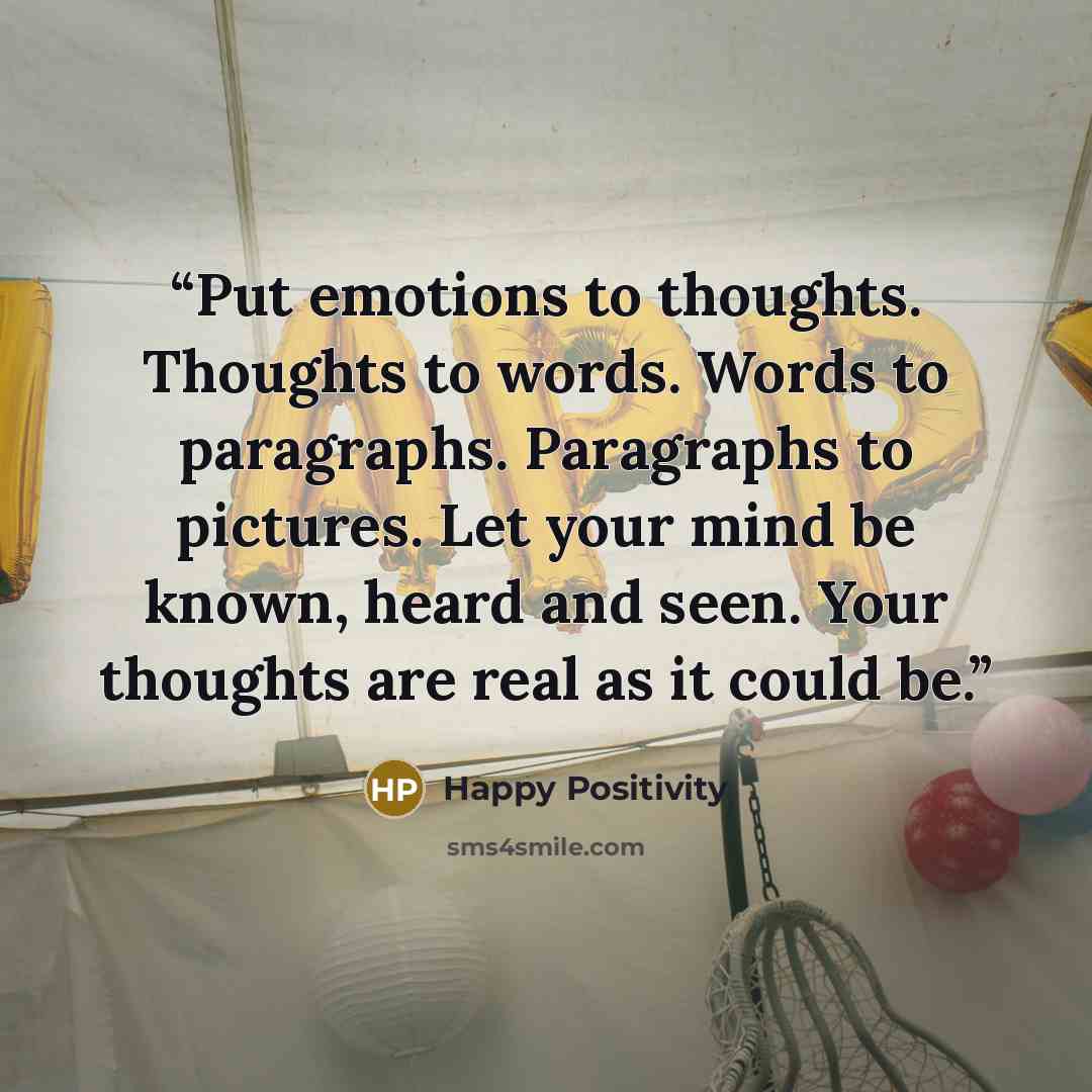 “Put emotions to thoughts. Thoughts to words. Words to paragraphs. Paragraphs to pictures. Let your mind be known, heard and seen. Your thoughts are real as it could be.” quote by Happy Positivity