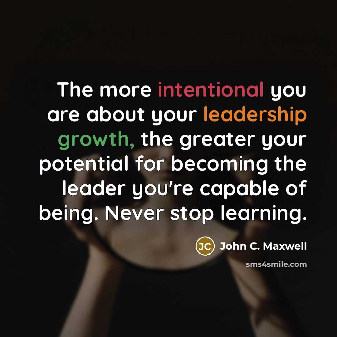 “The more intentional you are about your leadership growth, the greater your potential for becoming the leader you're capable of being. Never stop learning.” quote by John C. Maxwell