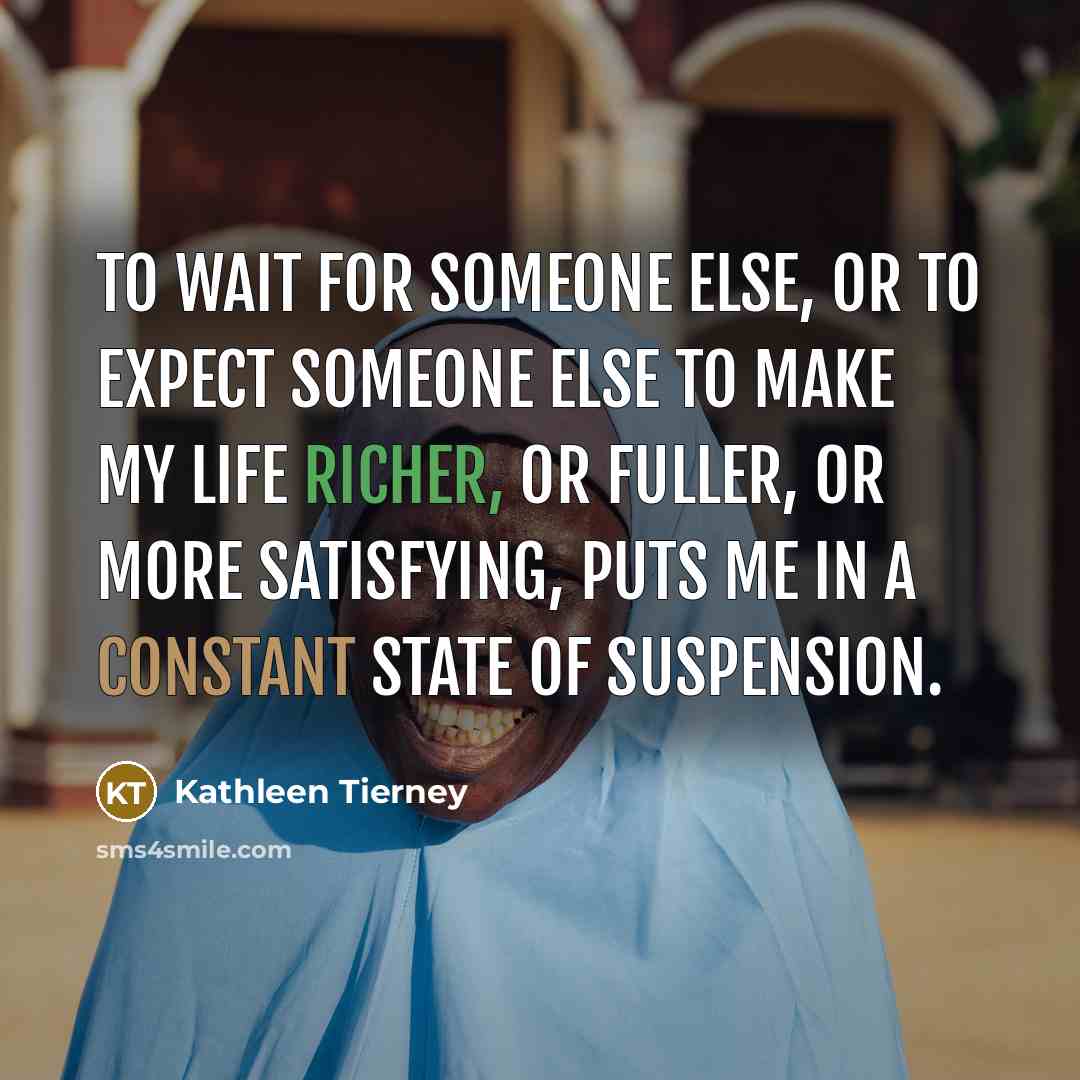 “To wait for someone else, or to expect someone else to make my life richer, or fuller, or more satisfying, puts me in a constant state of suspension.” quote by Kathleen Tierney