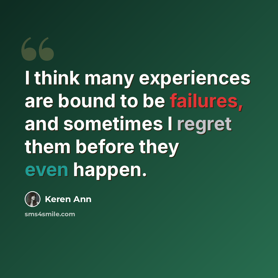 “I think many experiences are bound to be failures, and sometimes I regret them before they even happen.” quote by Keren Ann