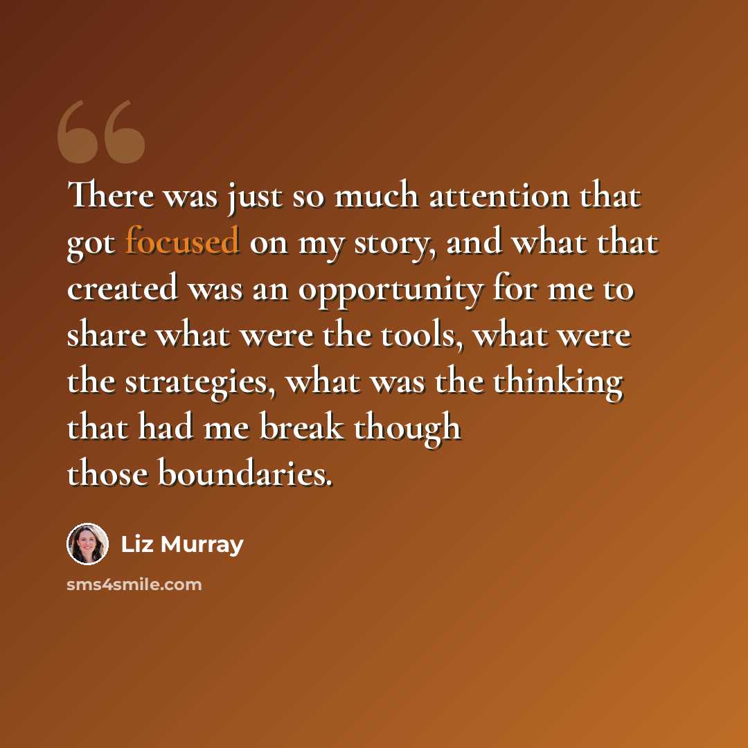 “There was just so much attention that got focused on my story, and what that created was an opportunity for me to share what were the tools, what were the strategies, what was the thinking that had me break though those boundaries.” quote by Liz Murray