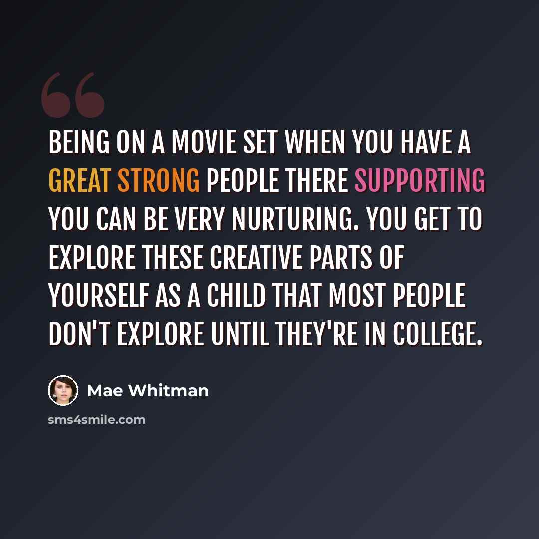 “Being on a movie set when you have a great strong people there supporting you can be very nurturing. You get to explore these creative parts of yourself as a child that most people don't explore until they're in college.” quote by Mae Whitman