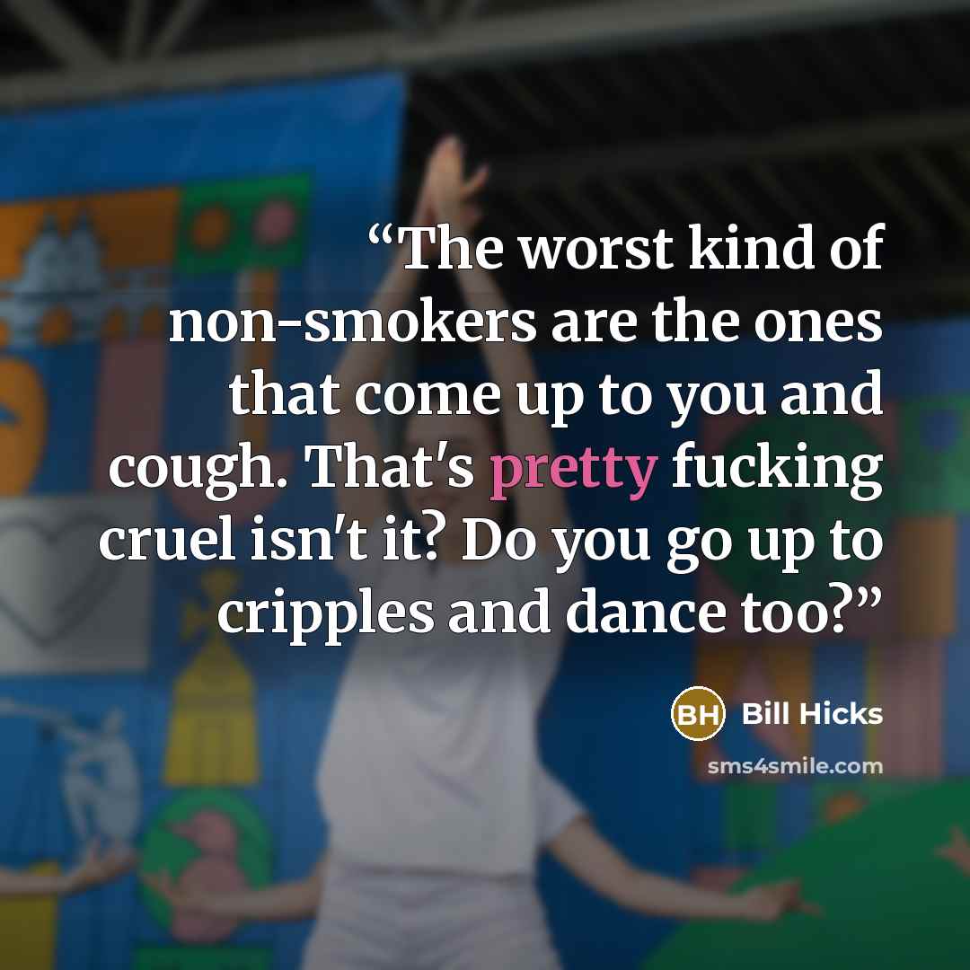 “The worst kind of non-smokers are the ones that come up to you and cough. That's pretty fucking cruel isn't it? Do you go up to cripples and dance too?” quote by Bill Hicks