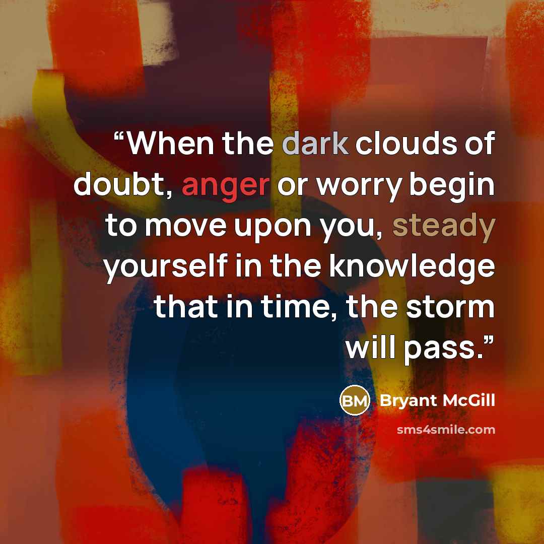 “When the dark clouds of doubt, anger or worry begin to move upon you, steady yourself in the knowledge that in time, the storm will pass.” quote by Bryant McGill