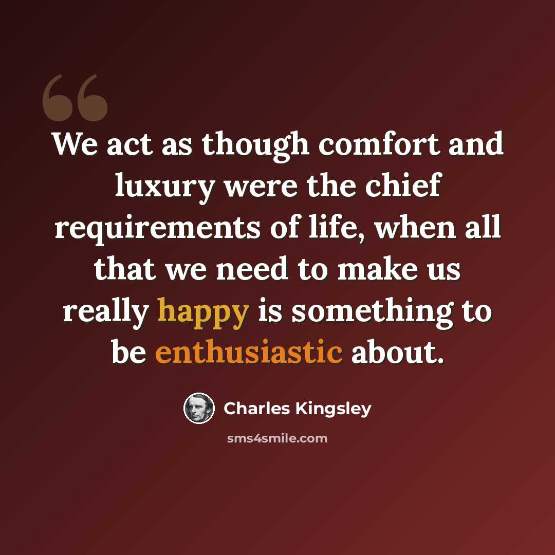 “We act as though comfort and luxury were the chief requirements of life, when all that we need to make us really happy is something to be enthusiastic about.” quote by Charles Kingsley