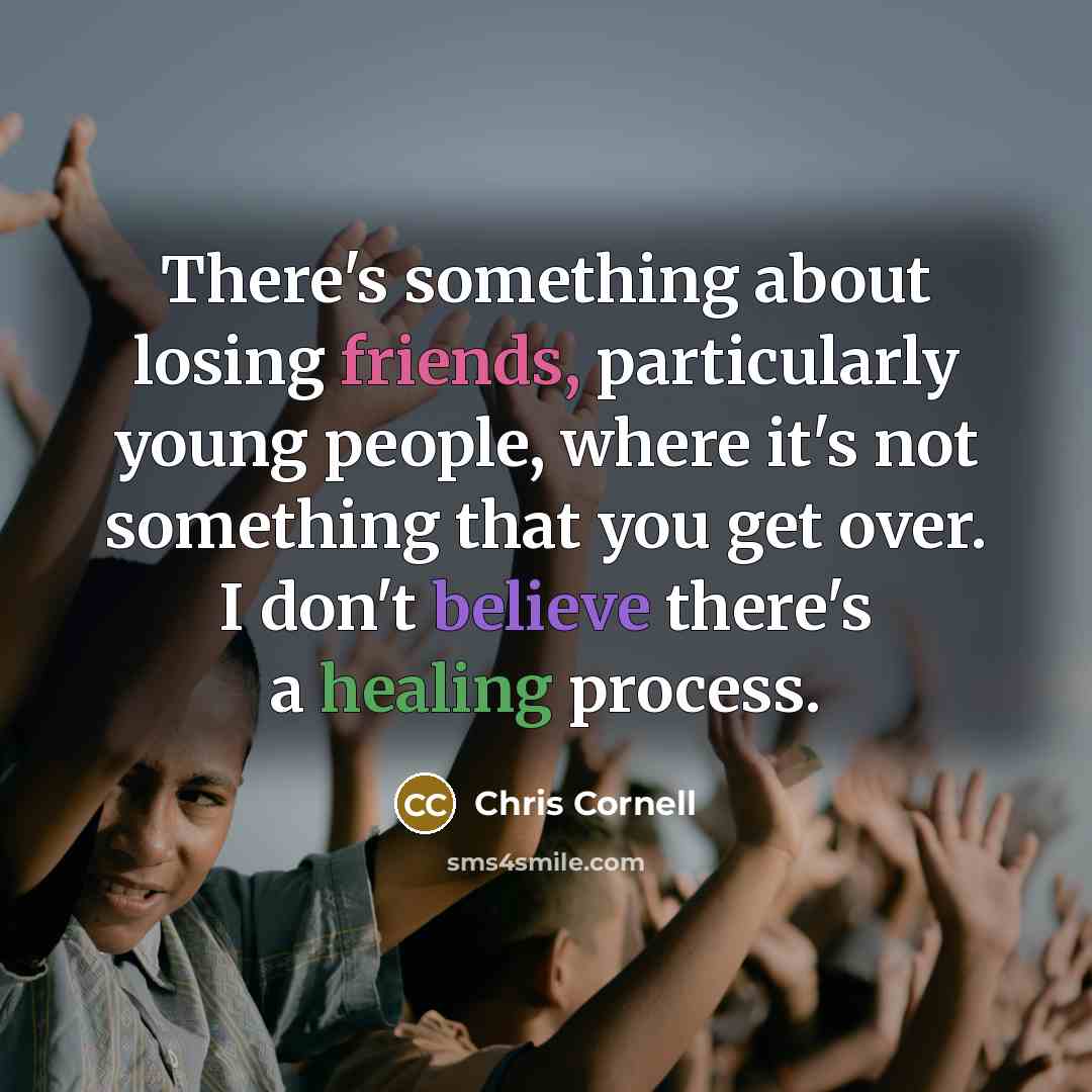 “There's something about losing friends, particularly young people, where it's not something that you get over. I don't believe there's a healing process.” quote by Chris Cornell