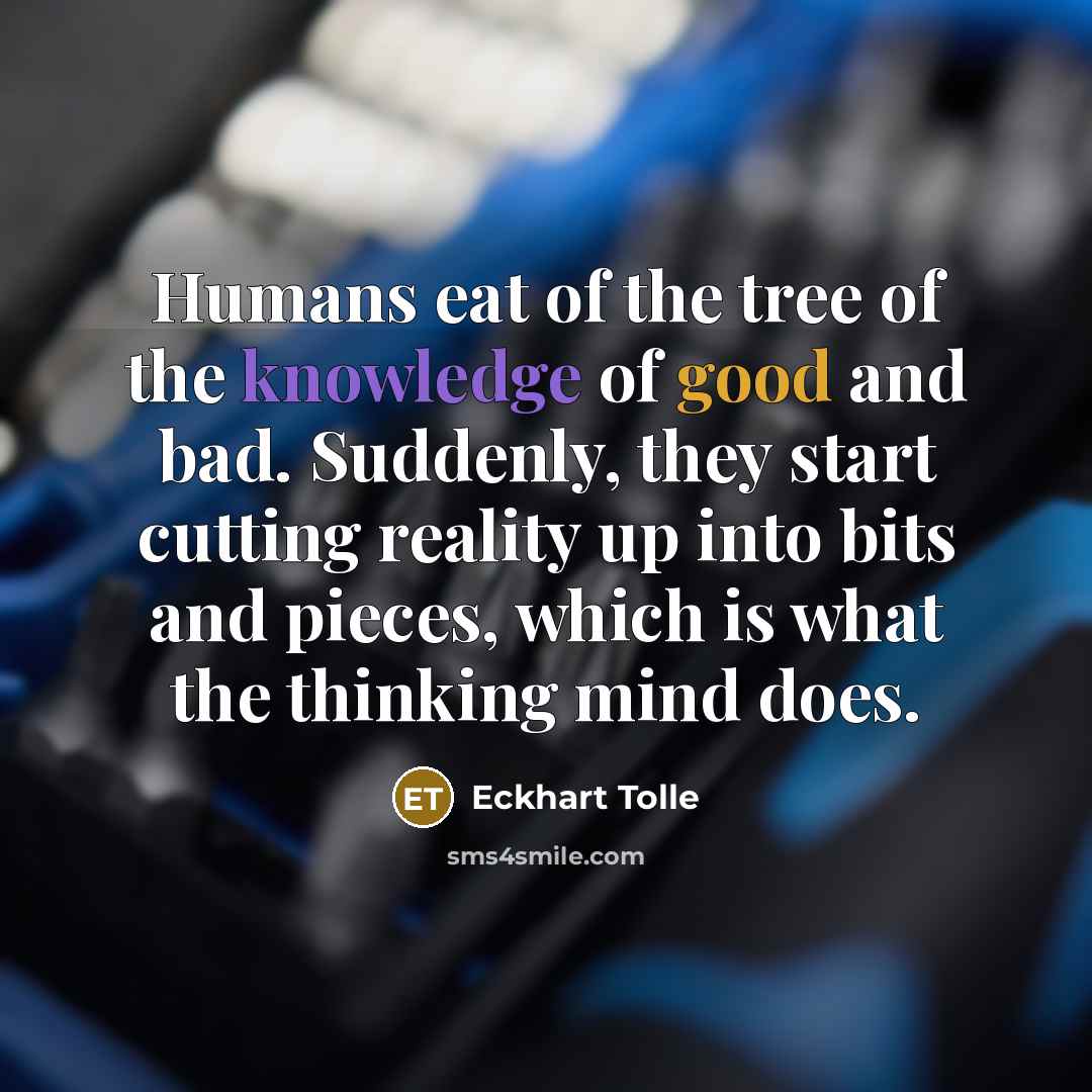 “Humans eat of the tree of the knowledge of good and bad. Suddenly, they start cutting reality up into bits and pieces, which is what the thinking mind does.” quote by Eckhart Tolle