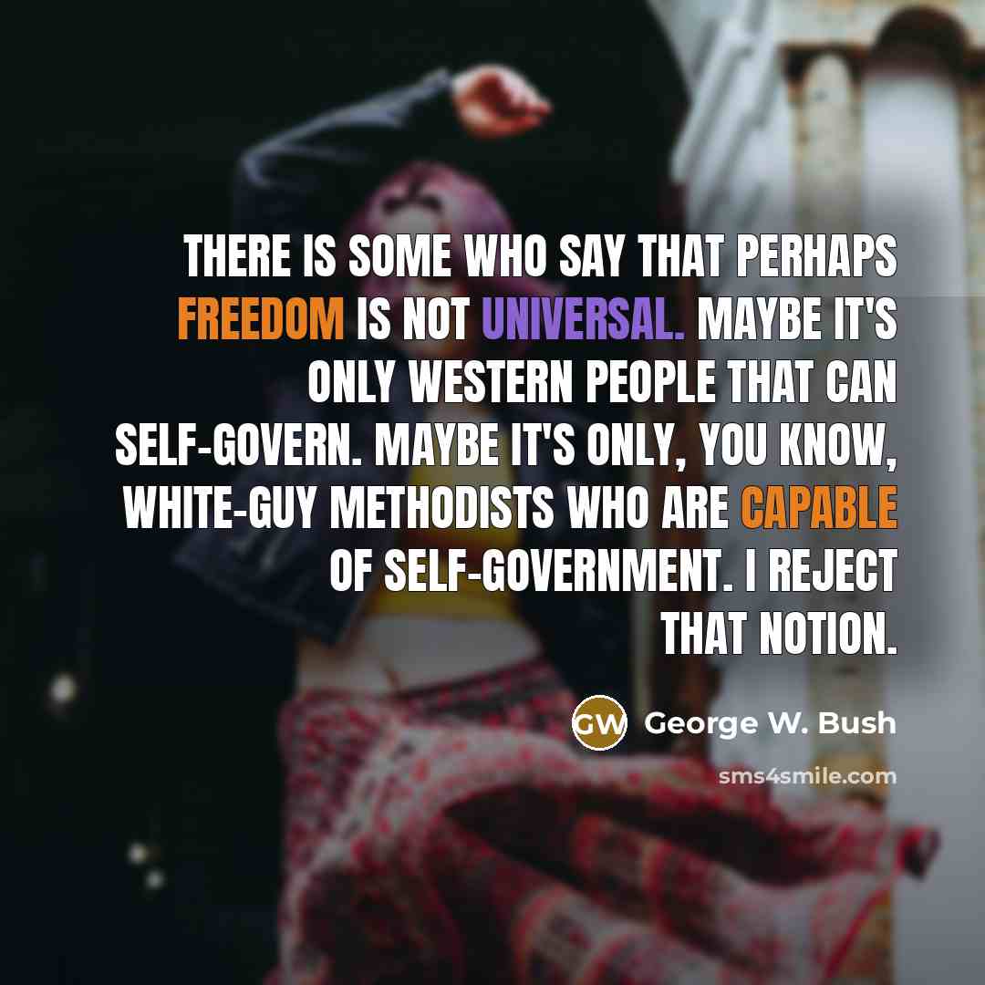 “There is some who say that perhaps freedom is not universal. Maybe it's only Western people that can self-govern. Maybe it's only, you know, white-guy Methodists who are capable of self-government. I reject that notion.” quote by George W. Bush
