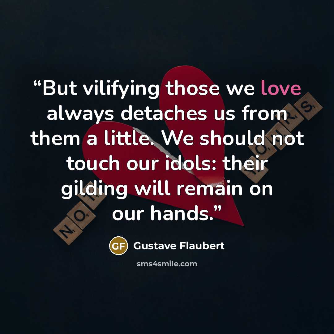 “But vilifying those we love always detaches us from them a little. We should not touch our idols: their gilding will remain on our hands.” quote by Gustave Flaubert