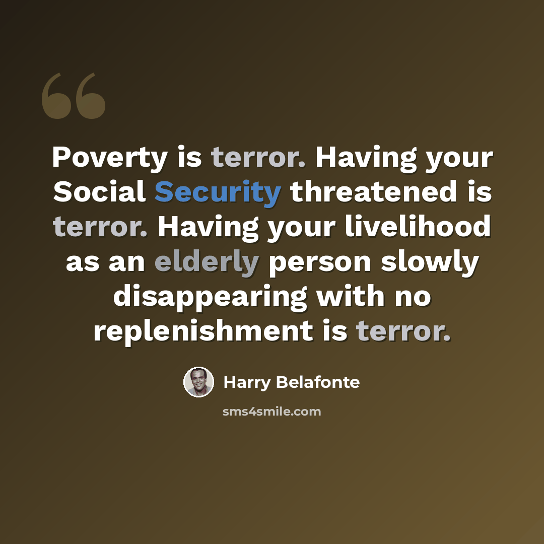 “Poverty is terror. Having your Social Security threatened is terror. Having your livelihood as an elderly person slowly disappearing with no replenishment is terror.” quote by Harry Belafonte
