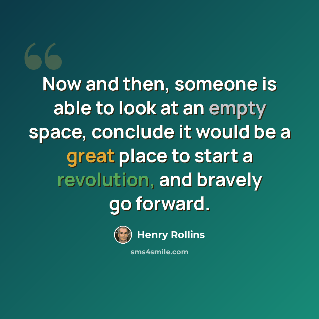 “Now and then, someone is able to look at an empty space, conclude it would be a great place to start a revolution, and bravely go forward.” quote by Henry Rollins