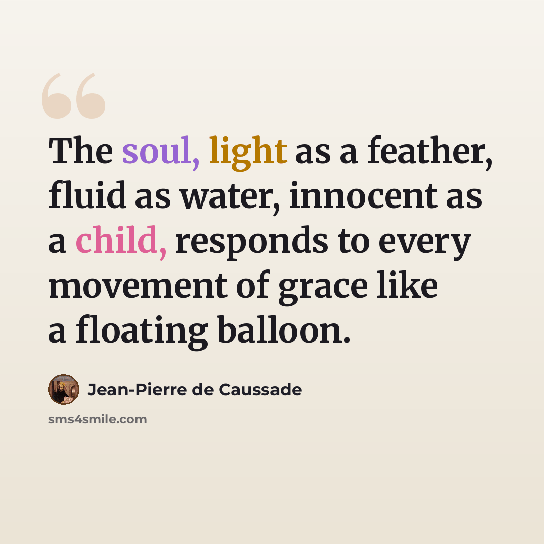 “The soul, light as a feather, fluid as water, innocent as a child, responds to every movement of grace like a floating balloon.” quote by Jean-Pierre de Caussade