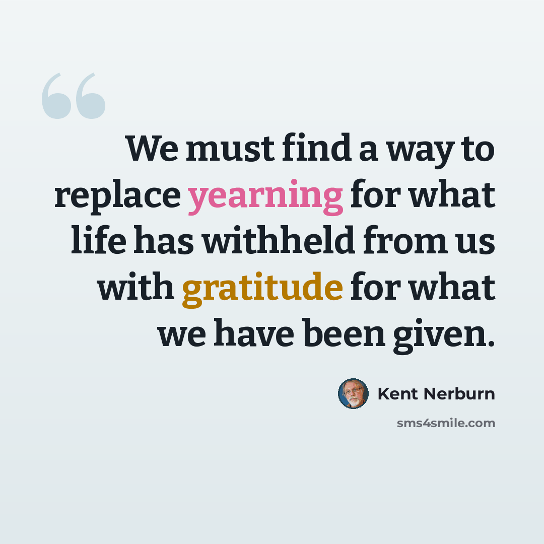 “We must find a way to replace yearning for what life has withheld from us with gratitude for what we have been given.” quote by Kent Nerburn
